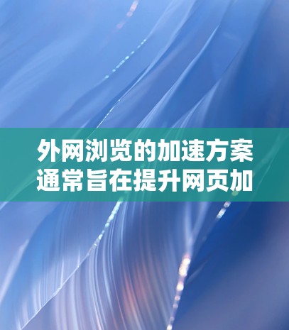 外网浏览的加速方案通常旨在提升网页加载速度和减少网络延迟。以下是一些常见的加速方案和方法