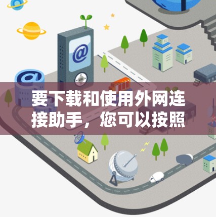 要下载和使用外网连接助手，您可以按照以下步骤操作