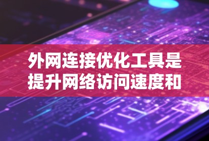 外网连接优化工具是提升网络访问速度和稳定性的重要工具，适用于不同场景和用户需求。以下是几种常用工具的详细介绍