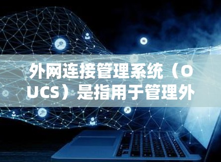 外网连接管理系统（OUCS）是指用于管理外网连接的软件系统，主要用于确保网络设备与外部服务器、计算机或其他设备之间能够正常连接和共享数据。OUCS通常包括以下功能模块