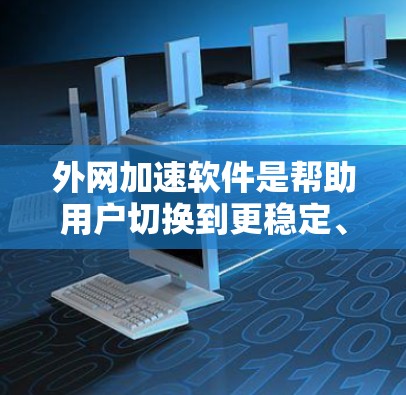 外网加速软件是帮助用户切换到更稳定、更快的国外网络的工具，适用于那些使用国内网络却需要国际网络的用户。以下是一些推荐的外网加速软件，并根据不同的需求和情况推荐