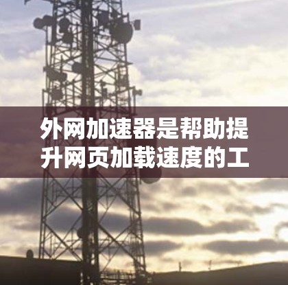 外网加速器是帮助提升网页加载速度的工具，具体操作如下
