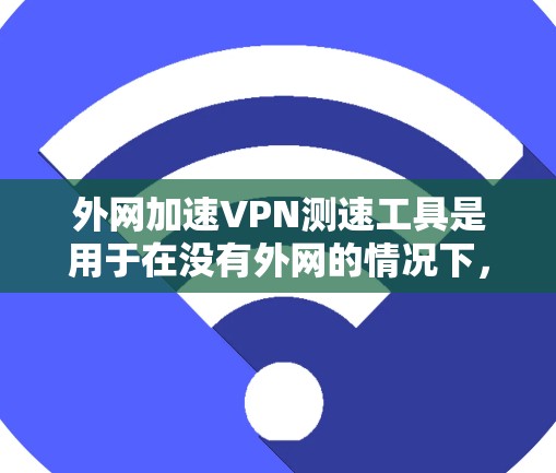 外网加速VPN测速工具是用于在没有外网的情况下，高效访问互联网资源的软件。以下是一些常见的外网加速VPN测速工具及其特点