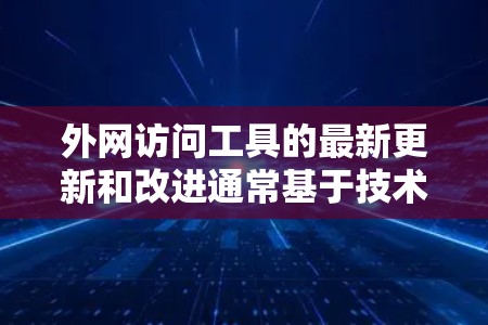 外网访问工具的最新更新和改进通常基于技术的进步和用户的需求变化。以下是一些比较新的工具推荐，涵盖多个领域，帮助你高效访问外部资源