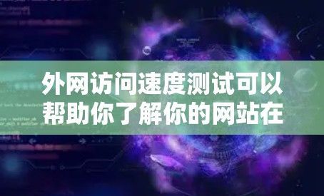 外网访问速度测试可以帮助你了解你的网站在不同连接模式下的性能表现，尤其是在外网（如互联网）上的流量和延迟情况。以下是一个详细的外网访问速度测试步骤和分析方法