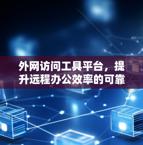 外网访问工具平台，提升远程办公效率的可靠解决方案