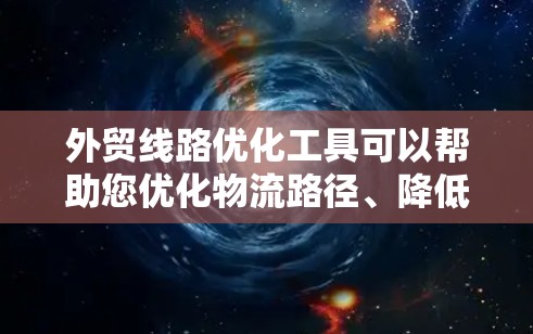 外贸线路优化工具可以帮助您优化物流路径、降低成本、提高效率，并提升客户满意度。以下是一些常见的外贸工具及其功能