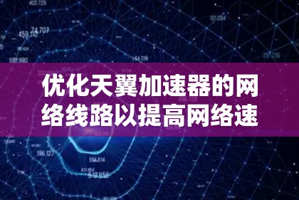 优化天翼加速器的网络线路以提高网络速度和减少延迟，是开发和维护一个高效、稳定的网络环境的重要步骤。以下是一些优化加速器线路的方法和技巧
