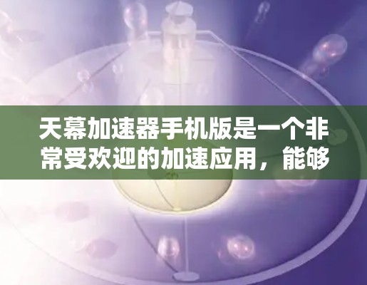 天幕加速器手机版是一个非常受欢迎的加速应用，能够帮助用户加速游戏、视频流和多个格式的文件。如果你正在寻找一个功能强大且免费的加速工具，以下是一些推荐的天幕加速器