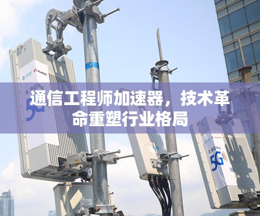 通信工程师加速器，技术革命重塑行业格局