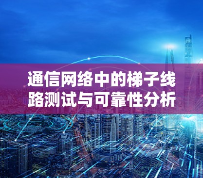 通信网络中的梯子线路测试与可靠性分析