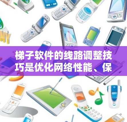 梯子软件的线路调整技巧是优化网络性能、保障网络安全和高效运行的重要环节。以下是调整网络线路和配置的详细步骤和建议